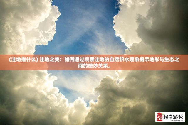 (洼地指什么) 洼地之美：如何通过观察洼地的自然积水现象揭示地形与生态之间的微妙关系。